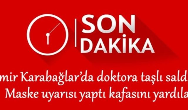 İzmir Karabağlar’da doktora taşlı saldırı: maske uyarısı yaptı kafasını yardılar